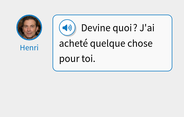 Devine quoi ? J'ai acheté quelque chose pour toi.
