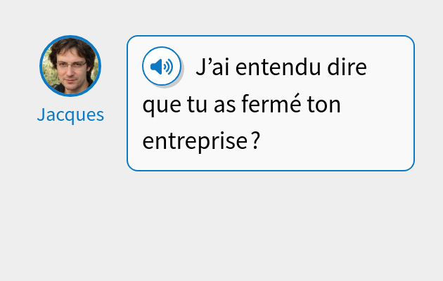 J’ai entendu dire que tu as fermé ton entreprise ?
