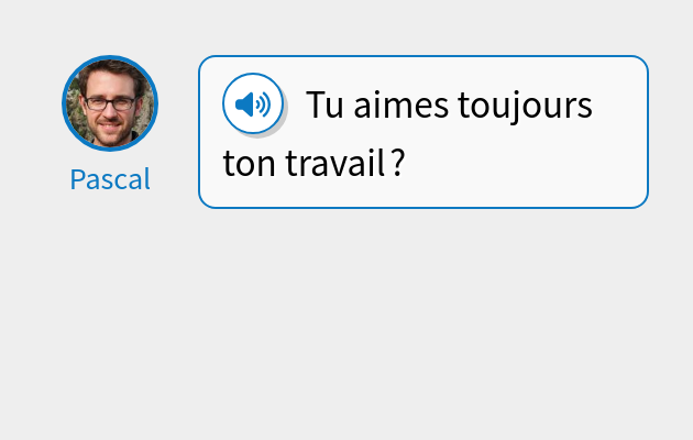 Tu aimes toujours ton travail ?