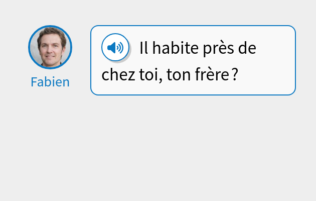 Il habite près de chez toi, ton frère ?
