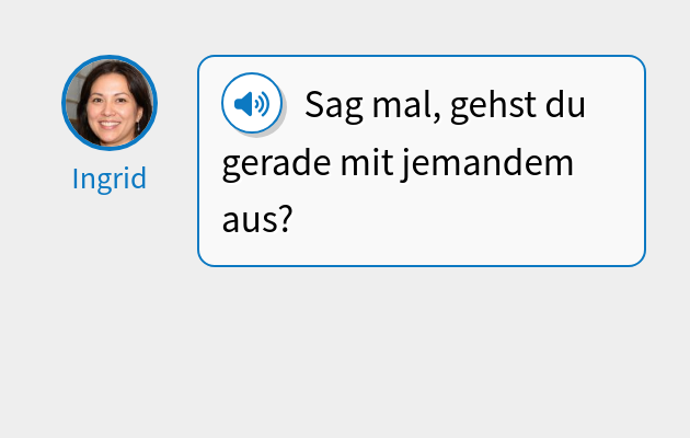 Sag mal, gehst du gerade mit jemandem aus?