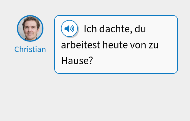 Ich dachte, du arbeitest heute von zu Hause?