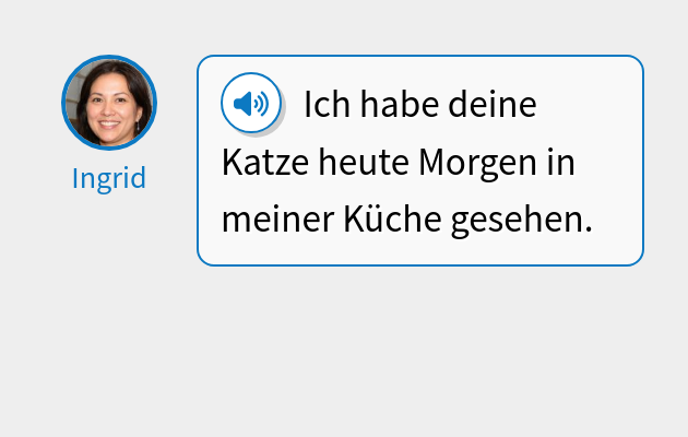 Ich habe deine Katze heute Morgen in meiner Küche gesehen.